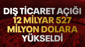 Dış ticaret açığı 12 milyar 527 milyon dolara yükseldi